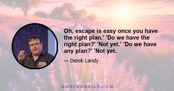 Oh, escape is easy once you have the right plan.' 'Do we have the right plan?' 'Not yet.' 'Do we have any plan?' 'Not yet.