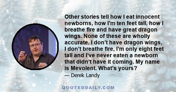 Other stories tell how I eat innocent newborns, how I’m ten feet tall, how I breathe fire and have great dragon wings. None of these are wholly accurate. I don’t have dragon wings, I don’t breathe fire, I’m only eight