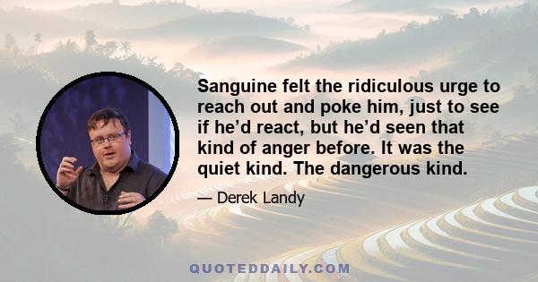 Sanguine felt the ridiculous urge to reach out and poke him, just to see if he’d react, but he’d seen that kind of anger before. It was the quiet kind. The dangerous kind.