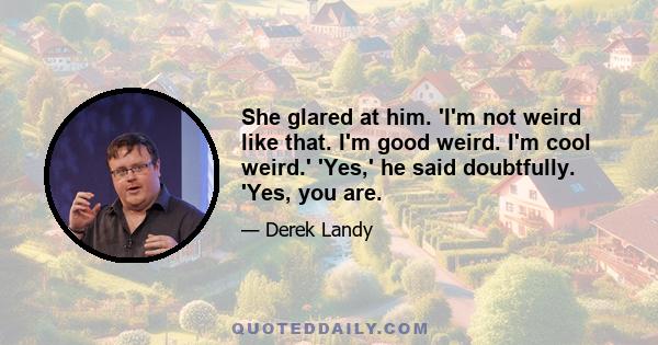 She glared at him. 'I'm not weird like that. I'm good weird. I'm cool weird.' 'Yes,' he said doubtfully. 'Yes, you are.