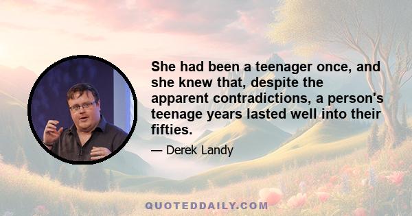 She had been a teenager once, and she knew that, despite the apparent contradictions, a person's teenage years lasted well into their fifties.