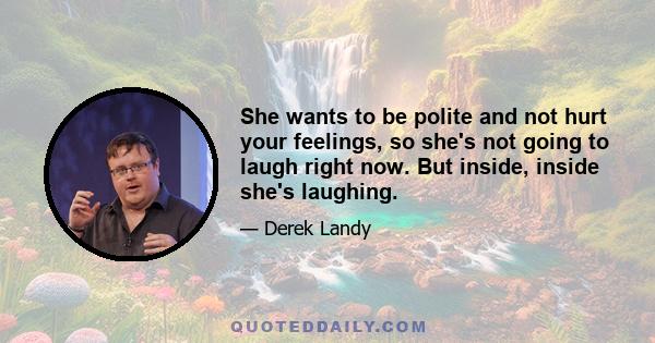 She wants to be polite and not hurt your feelings, so she's not going to laugh right now. But inside, inside she's laughing.