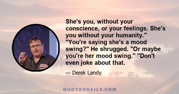 She's you, without your conscience, or your feelings. She's you without your humanity. You're saying she's a mood swing? He shrugged. Or maybe you're her mood swing. Don't even joke about that.