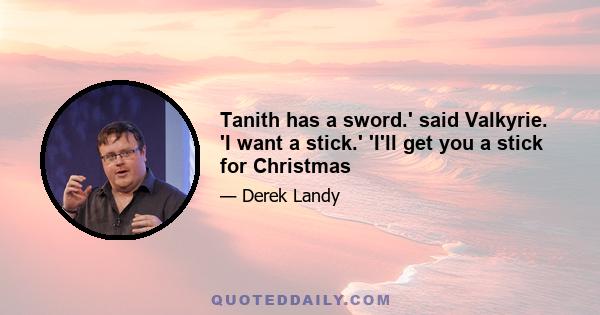 Tanith has a sword.' said Valkyrie. 'I want a stick.' 'I'll get you a stick for Christmas