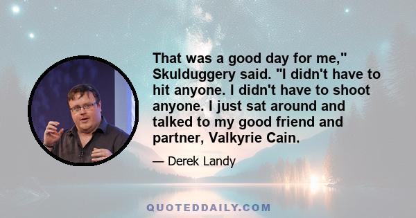 That was a good day for me, Skulduggery said. I didn't have to hit anyone. I didn't have to shoot anyone. I just sat around and talked to my good friend and partner, Valkyrie Cain.