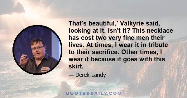 That's beautiful,' Valkyrie said, looking at it. Isn't it? This necklace has cost two very fine men their lives. At times, I wear it in tribute to their sacrifice. Other times, I wear it because it goes with this skirt.