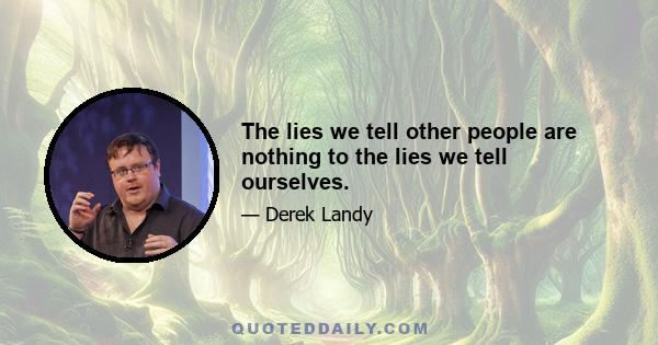 The lies we tell other people are nothing to the lies we tell ourselves.