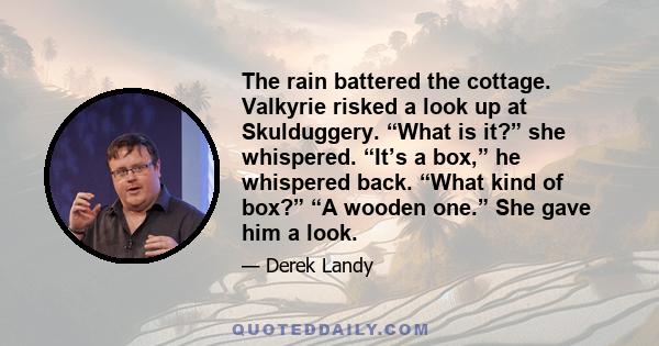 The rain battered the cottage. Valkyrie risked a look up at Skulduggery. “What is it?” she whispered. “It’s a box,” he whispered back. “What kind of box?” “A wooden one.” She gave him a look.