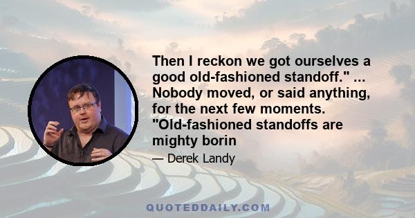 Then I reckon we got ourselves a good old-fashioned standoff. ... Nobody moved, or said anything, for the next few moments. Old-fashioned standoffs are mighty borin