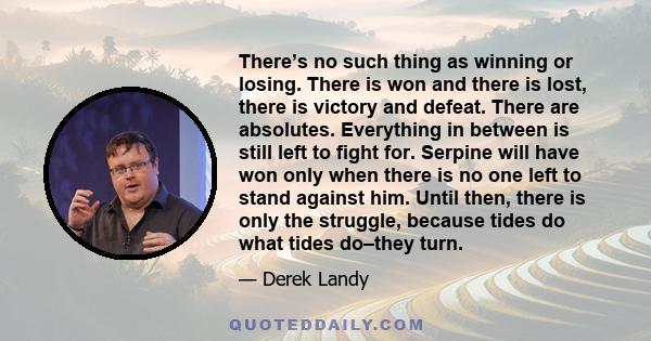 There’s no such thing as winning or losing. There is won and there is lost, there is victory and defeat. There are absolutes. Everything in between is still left to fight for. Serpine will have won only when there is no 