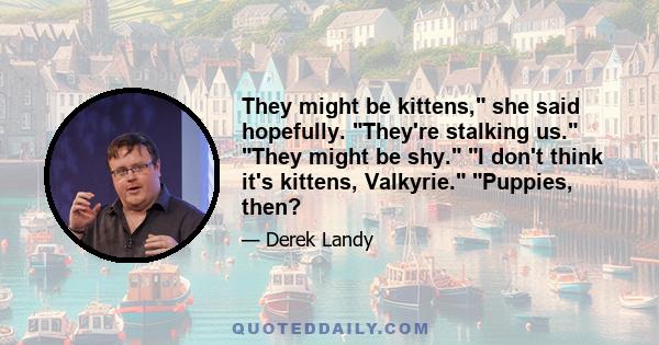 They might be kittens, she said hopefully. They're stalking us. They might be shy. I don't think it's kittens, Valkyrie. Puppies, then?