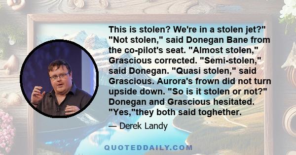 This is stolen? We're in a stolen jet? Not stolen, said Donegan Bane from the co-pilot's seat. Almost stolen, Grascious corrected. Semi-stolen, said Donegan. Quasi stolen, said Grascious. Aurora's frown did not turn