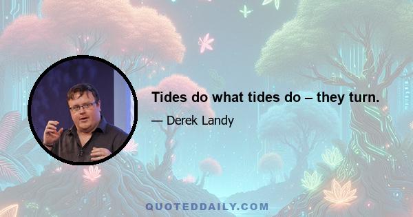 Tides do what tides do – they turn.