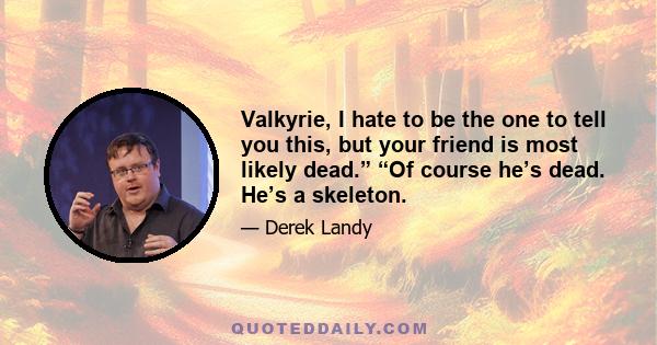 Valkyrie, I hate to be the one to tell you this, but your friend is most likely dead.” “Of course he’s dead. He’s a skeleton.