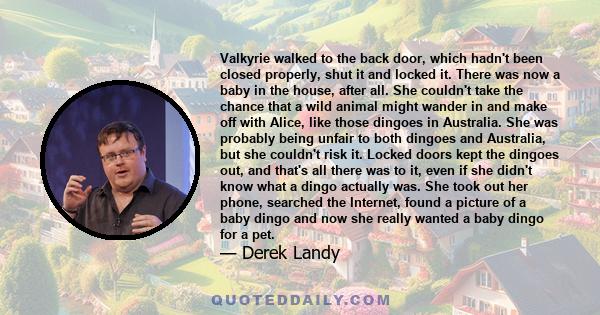 Valkyrie walked to the back door, which hadn't been closed properly, shut it and locked it. There was now a baby in the house, after all. She couldn't take the chance that a wild animal might wander in and make off with 