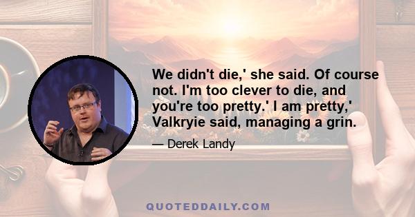 We didn't die,' she said. Of course not. I'm too clever to die, and you're too pretty.' I am pretty,' Valkryie said, managing a grin.