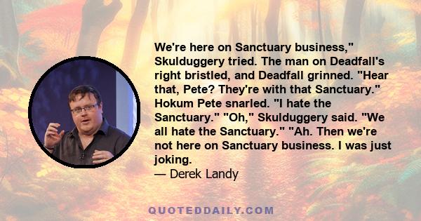 We're here on Sanctuary business, Skulduggery tried. The man on Deadfall's right bristled, and Deadfall grinned. Hear that, Pete? They're with that Sanctuary. Hokum Pete snarled. I hate the Sanctuary. Oh, Skulduggery