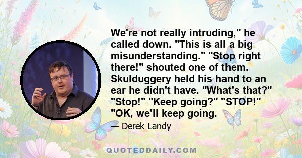 We're not really intruding, he called down. This is all a big misunderstanding. Stop right there! shouted one of them. Skulduggery held his hand to an ear he didn't have. What's that? Stop! Keep going? STOP! OK, we'll