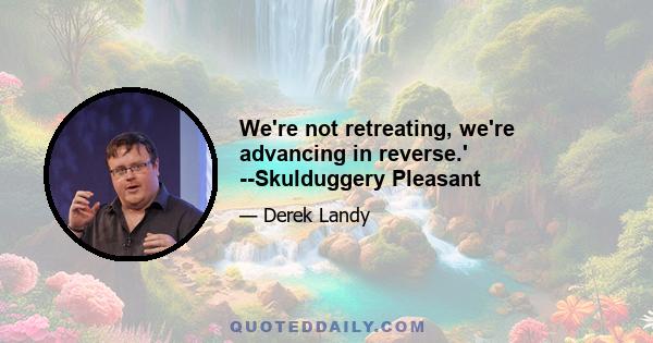 We're not retreating, we're advancing in reverse.' --Skulduggery Pleasant