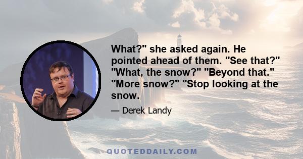 What? she asked again. He pointed ahead of them. See that? What, the snow? Beyond that. More snow? Stop looking at the snow.