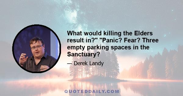 What would killing the Elders result in? Panic? Fear? Three empty parking spaces in the Sanctuary?