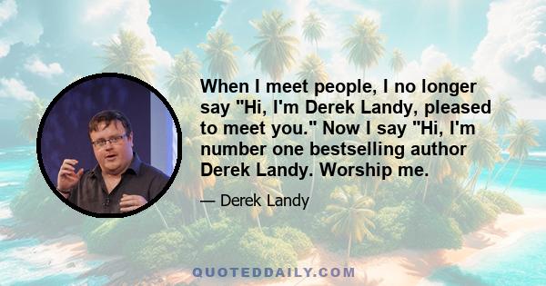 When I meet people, I no longer say Hi, I'm Derek Landy, pleased to meet you. Now I say Hi, I'm number one bestselling author Derek Landy. Worship me.