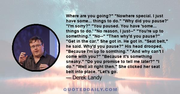 Where are you going? Nowhere special. I just have some... things to do. Why did you pause?' I'm sorry? You paused. You have 'some... things to do.' No reason, I just-- You're up to something. No-- Then why'd you pause?