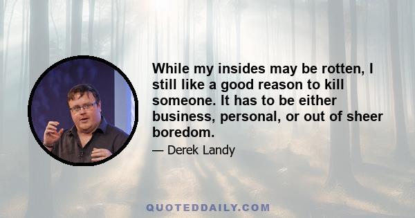 While my insides may be rotten, I still like a good reason to kill someone. It has to be either business, personal, or out of sheer boredom.