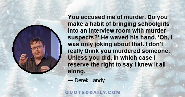 You accused me of murder. Do you make a habit of bringing schoolgirls into an interview room with murder suspects?' He waved his hand. 'Oh, I was only joking about that. I don't really think you murdered someone. Unless 