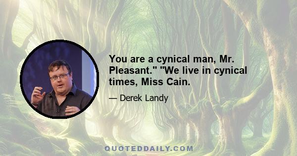 You are a cynical man, Mr. Pleasant. We live in cynical times, Miss Cain.