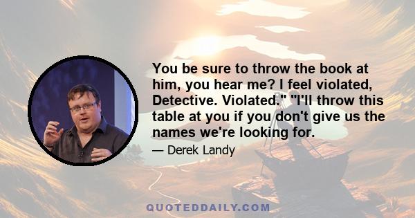 You be sure to throw the book at him, you hear me? I feel violated, Detective. Violated. I'll throw this table at you if you don't give us the names we're looking for.