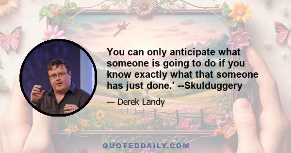 You can only anticipate what someone is going to do if you know exactly what that someone has just done.' --Skulduggery