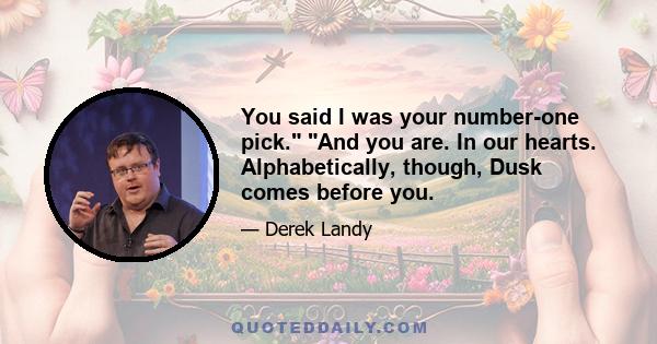 You said I was your number-one pick. And you are. In our hearts. Alphabetically, though, Dusk comes before you.