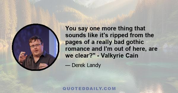 You say one more thing that sounds like it's ripped from the pages of a really bad gothic romance and I'm out of here, are we clear? - Valkyrie Cain