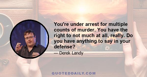 You're under arrest for multiple counts of murder. You have the right to not much at all, really. Do you have anything to say in your defense?