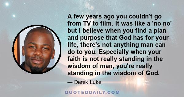 A few years ago you couldn't go from TV to film. It was like a 'no no' but I believe when you find a plan and purpose that God has for your life, there's not anything man can do to you. Especially when your faith is not 