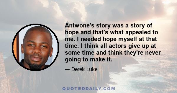 Antwone's story was a story of hope and that's what appealed to me. I needed hope myself at that time. I think all actors give up at some time and think they're never going to make it.