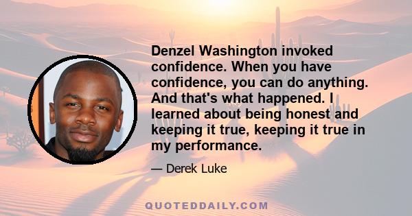 Denzel Washington invoked confidence. When you have confidence, you can do anything. And that's what happened. I learned about being honest and keeping it true, keeping it true in my performance.