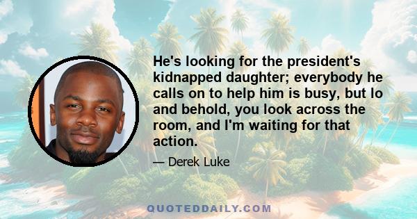 He's looking for the president's kidnapped daughter; everybody he calls on to help him is busy, but lo and behold, you look across the room, and I'm waiting for that action.