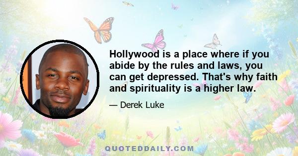 Hollywood is a place where if you abide by the rules and laws, you can get depressed. That's why faith and spirituality is a higher law.