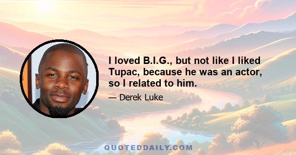 I loved B.I.G., but not like I liked Tupac, because he was an actor, so I related to him.