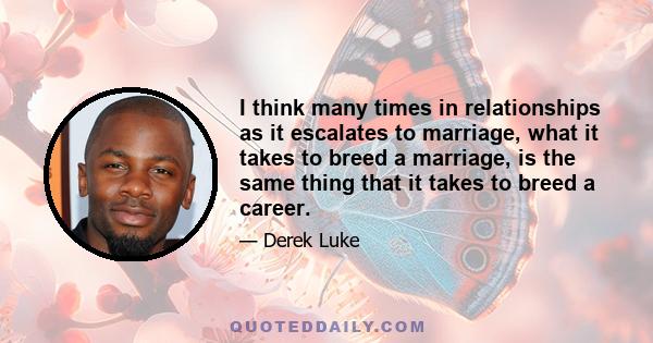 I think many times in relationships as it escalates to marriage, what it takes to breed a marriage, is the same thing that it takes to breed a career.