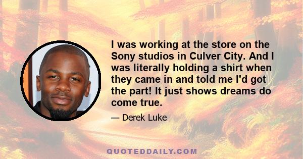 I was working at the store on the Sony studios in Culver City. And I was literally holding a shirt when they came in and told me I'd got the part! It just shows dreams do come true.