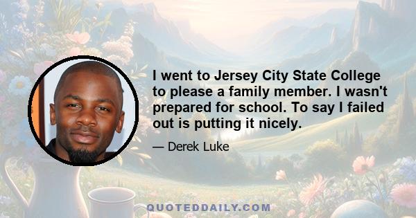 I went to Jersey City State College to please a family member. I wasn't prepared for school. To say I failed out is putting it nicely.