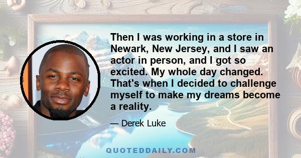 Then I was working in a store in Newark, New Jersey, and I saw an actor in person, and I got so excited. My whole day changed. That's when I decided to challenge myself to make my dreams become a reality.