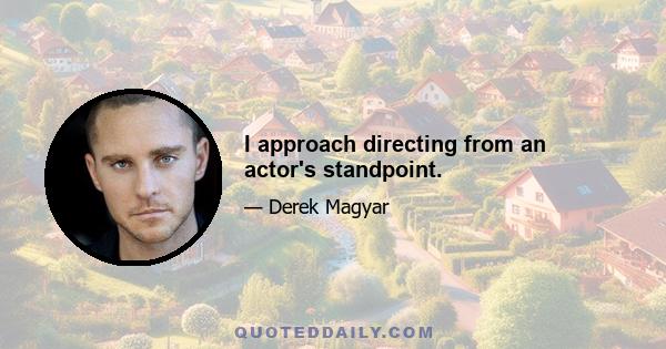 I approach directing from an actor's standpoint.