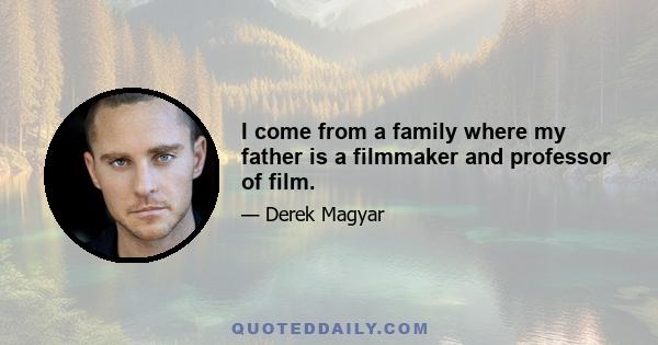 I come from a family where my father is a filmmaker and professor of film.