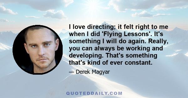 I love directing; it felt right to me when I did 'Flying Lessons'. It's something I will do again. Really, you can always be working and developing. That's something that's kind of ever constant.