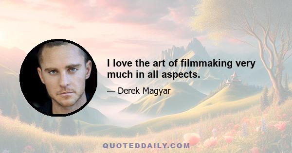 I love the art of filmmaking very much in all aspects.