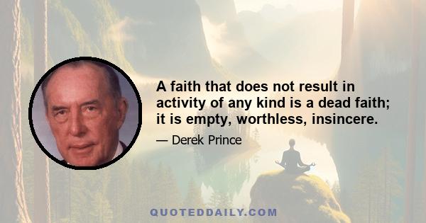 A faith that does not result in activity of any kind is a dead faith; it is empty, worthless, insincere.